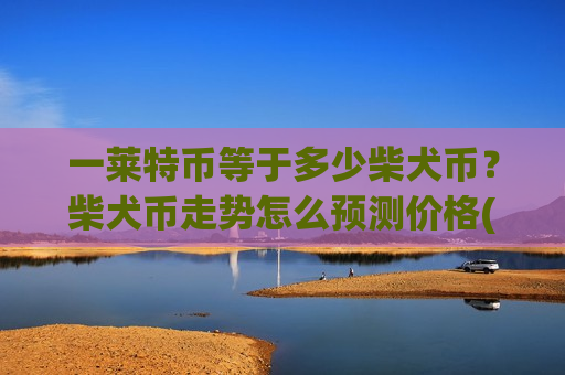 一莱特币等于多少柴犬币？柴犬币走势怎么预测价格(现价0.00015851元)-第1张图片-币圈网