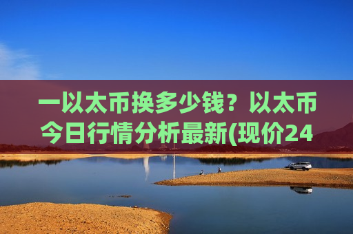 一以太币换多少钱?以太币今日行情分析最新(现价24437.26元)-第1张图片-币圈网 一以太币换多少钱?以太币今日行情分析最新(现价24437.26元)-第1张图片-币圈网