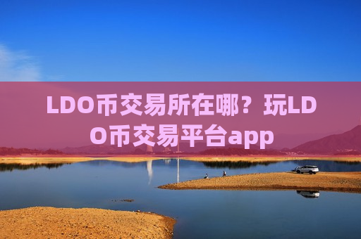 LDO币交易所在哪?玩LDO币交易平台app-第1张图片-币圈网 LDO币交易所在哪?玩LDO币交易平台app-第1张图片-币圈网