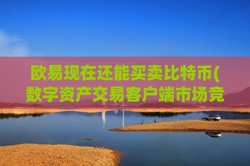 欧易现在还能买卖比特币(数字资产交易客户端市场竞争激烈)-第1张图片-币圈网