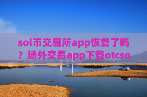 sol币交易所app恢复了吗？场外交易app下载otcsol币上线-第1张图片-币圈网