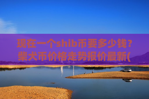 现在一个shib币要多少钱？柴犬币价格走势报价最新(现价0.00015908元)-第1张图片-币圈网