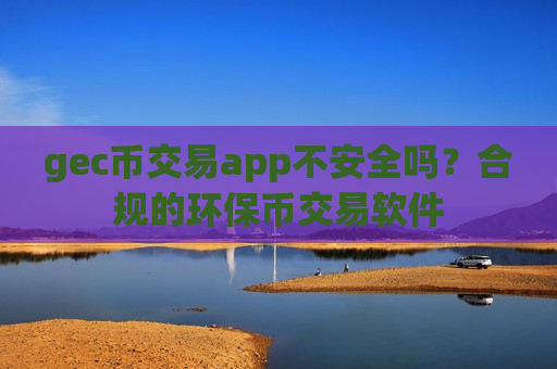 gec币交易app不安全吗?合规的环保币交易软件-第1张图片-币圈网 gec币交易app不安全吗?合规的环保币交易软件-第1张图片-币圈网