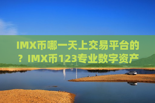 IMX币哪一天上交易平台的？IMX币123专业数字资产交易app-第1张图片-币圈网