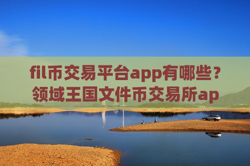 fil币交易平台app有哪些？领域王国文件币交易所app下载-第1张图片-币圈网