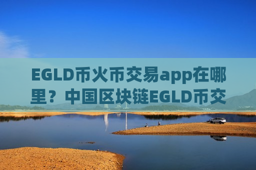 EGLD币火币交易app在哪里？中国区块链EGLD币交易平台-第1张图片-币圈网