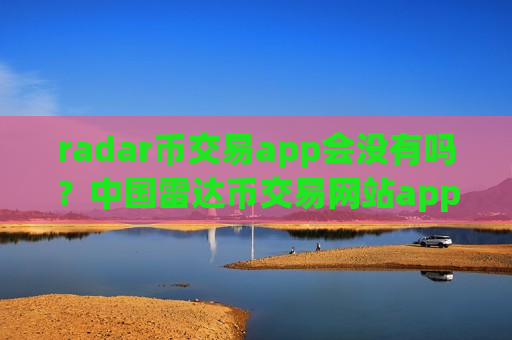 radar币交易app会没有吗？中国雷达币交易网站app排行-第1张图片-币圈网