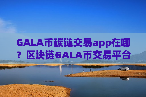 GALA币碳链交易app在哪?区块链GALA币交易平台2008-第1张图片-币圈网 GALA币碳链交易app在哪?区块链GALA币交易平台2008-第1张图片-币圈网