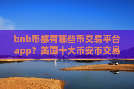 bnb币都有哪些币交易平台app?美国十大币安币交易所app下载-第1张图片-币圈网 bnb币都有哪些币交易平台app?美国十大币安币交易所app下载-第1张图片-币圈网