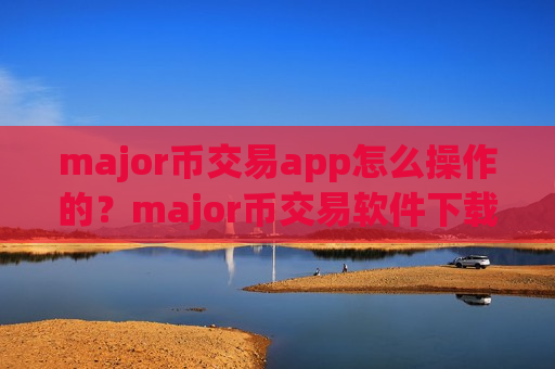 major币交易app怎么操作的?major币交易软件下载排名非小号-第1张图片-币圈网 major币交易app怎么操作的?major币交易软件下载排名非小号-第1张图片-币圈网