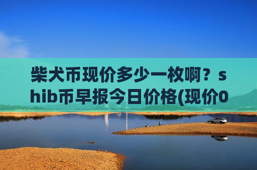 柴犬币现价多少一枚啊?shib币早报今日价格(现价0.0001615元)-第1张图片-币圈网 柴犬币现价多少一枚啊?shib币早报今日价格(现价0.0001615元)-第1张图片-币圈网