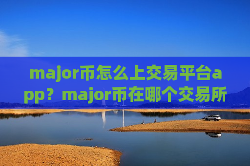 major币怎么上交易平台app？major币在哪个交易所app下载-第1张图片-币圈网