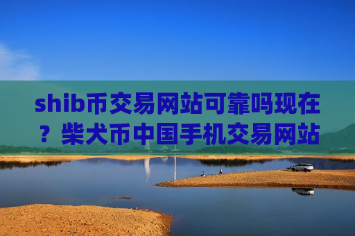 shib币交易网站可靠吗现在?柴犬币中国手机交易网站app前十-第1张图片-币圈网 shib币交易网站可靠吗现在?柴犬币中国手机交易网站app前十-第1张图片-币圈网