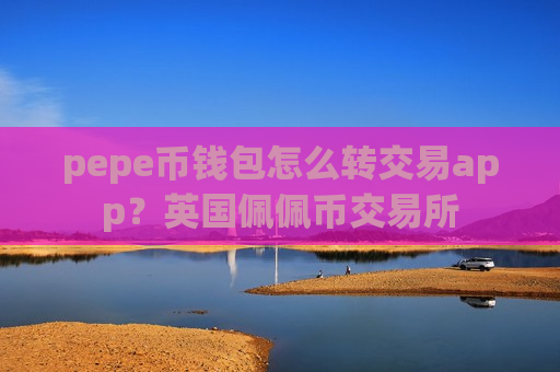 pepe币钱包怎么转交易app？英国佩佩币交易所-第1张图片-币圈网