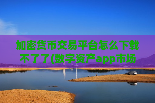 加密货币交易平台怎么下载不了了(数字资产app市场解析)-第1张图片-币圈网