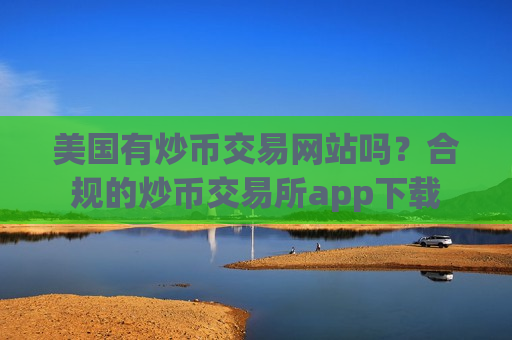 美国有炒币交易网站吗？合规的炒币交易所app下载-第1张图片-币圈网