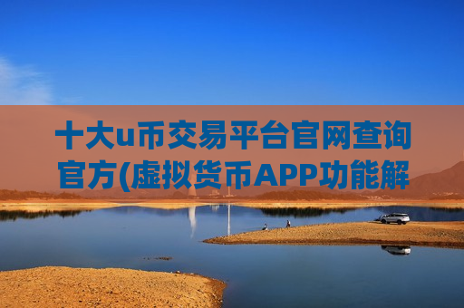 十大u币交易平台官网查询官方(虚拟货币APP功能解析)
