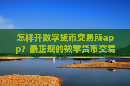 怎样开数字货币交易所app？最正规的数字货币交易app