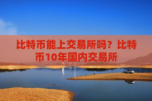 比特币能上交易所吗？比特币10年国内交易所