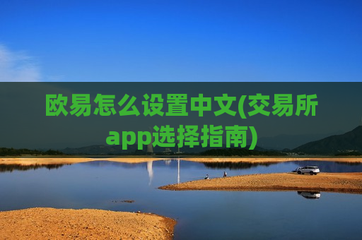 欧易怎么设置中文(交易所app选择指南)