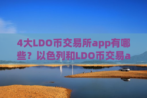 4大LDO币交易所app有哪些?以色列和LDO币交易app-第1张图片-币圈网 4大LDO币交易所app有哪些?以色列和LDO币交易app-第1张图片-币圈网