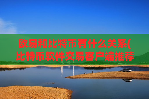 欧易和比特币有什么关系(比特币软件交易客户端推荐)