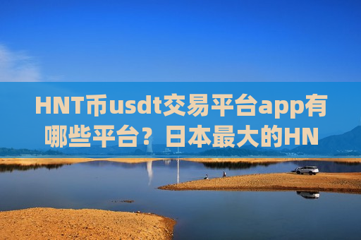 HNT币usdt交易平台app有哪些平台？日本最大的HNT币交易软件下载-第1张图片-币圈网