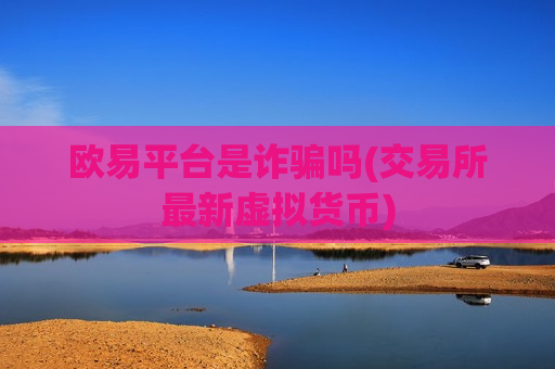 欧易平台是诈骗吗(交易所最新虚拟货币)