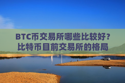 BTC币交易所哪些比较好？比特币目前交易所的格局-第1张图片-币圈网