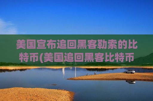 美国宣布追回黑客勒索的比特币(美国追回黑客比特币)-第1张图片-币圈网
