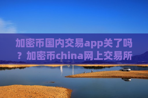 加密币国内交易app关了吗?加密币china网上交易所app下载-第1张图片-币圈网 加密币国内交易app关了吗?加密币china网上交易所app下载-第1张图片-币圈网
