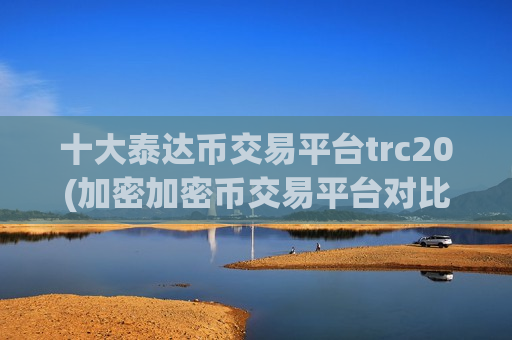 十大泰达币交易平台trc20(加密加密币交易平台对比)-第1张图片-币圈网