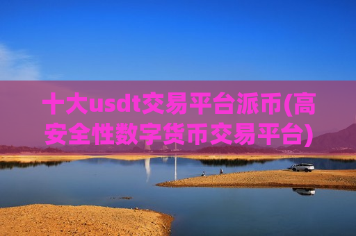 十大usdt交易平台派币(高安全性数字货币交易平台)-第1张图片-币圈网