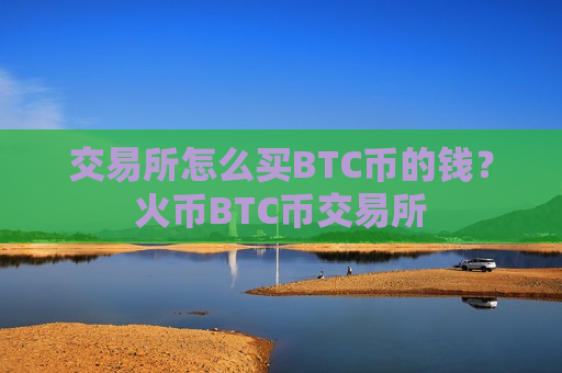 交易所怎么买BTC币的钱?火币BTC币交易所-第1张图片-币圈网 交易所怎么买BTC币的钱?火币BTC币交易所-第1张图片-币圈网
