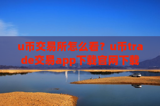 u币交易所怎么看？u币trade交易app下载官网下载-第1张图片-币圈网
