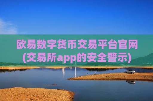欧易数字货币交易平台官网(交易所app的安全警示)