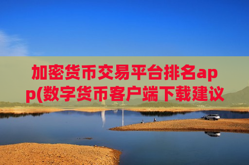 加密货币交易平台排名app(数字货币客户端下载建议)