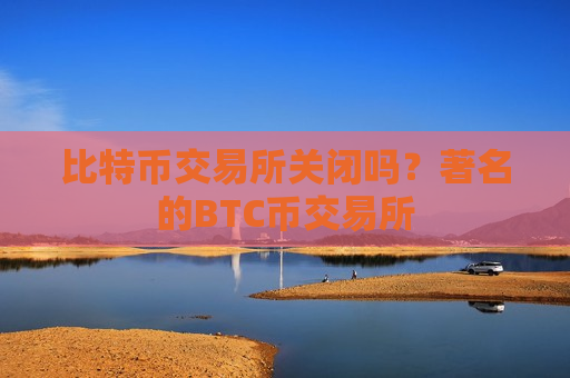 比特币交易所关闭吗？著名的BTC币交易所