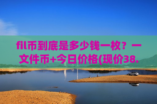 fil币到底是多少钱一枚？一文件币+今日价格(现价38.2227元)