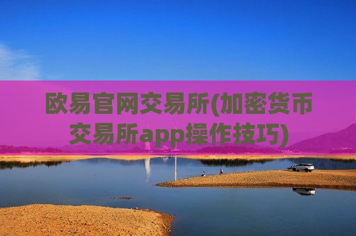 欧易官网交易所(加密货币交易所app操作技巧)