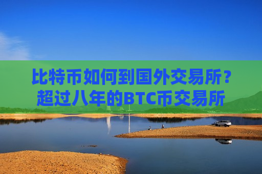 比特币如何到国外交易所?超过八年的BTC币交易所-第1张图片-币圈网 比特币如何到国外交易所?超过八年的BTC币交易所-第1张图片-币圈网