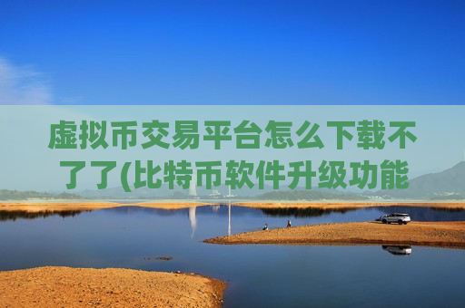 虚拟币交易平台怎么下载不了了(比特币软件升级功能解析)