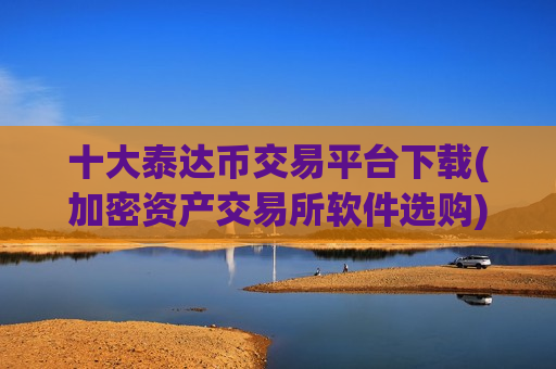 十大泰达币交易平台下载(加密资产交易所软件选购)-第1张图片-币圈网