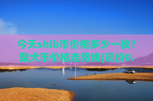 今天shib币价格多少一枚？柴犬币价格走势线(现价0.00016405元)-第1张图片-币圈网