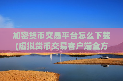 加密货币交易平台怎么下载(虚拟货币交易客户端全方位服务)-第1张图片-币圈网