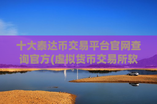 十大泰达币交易平台官网查询官方(虚拟货币交易所软件功能浅析)