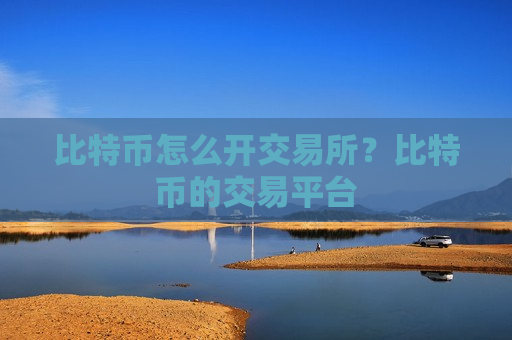 比特币怎么开交易所？比特币的交易平台-第1张图片-币圈网