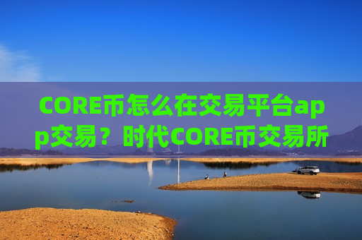 CORE币怎么在交易平台app交易?时代CORE币交易所app下载-第1张图片-币圈网 CORE币怎么在交易平台app交易?时代CORE币交易所app下载-第1张图片-币圈网