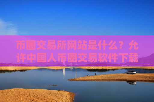 币圈交易所网站是什么？允许中国人币圈交易软件下载-第1张图片-币圈网