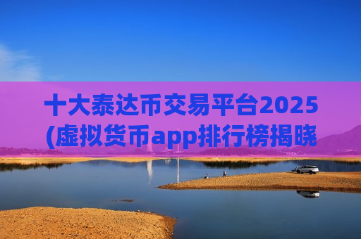十大泰达币交易平台2025(虚拟货币app排行榜揭晓)-第1张图片-币圈网